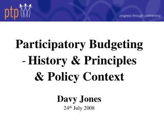 Participatory Budgeting History &amp; Principles &amp; Policy Context Davy Jones 24 th July 2008