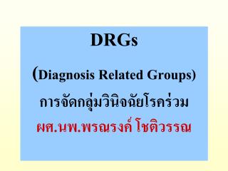 DRGs ( Diagnosis Related Groups) การจัดกลุ่มวินิจฉัยโรคร่วม ผศ.นพ.พรณรงค์ โชติวรรณ