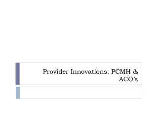 Provider Innovations: PCMH &amp; ACO’s