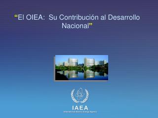 “ El OIEA:  Su Contribución al Desarrollo Nacional ”