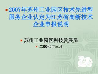 2007 年苏州工业园区技术先进型服务企业认定为江苏省高新技术企业申报说明 苏州工业园区科技发展局 二 00 七年三月