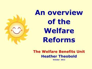 An overview of the Welfare Reforms The Welfare Benefits Unit Heather Theobold October 2012