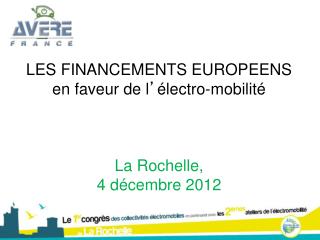 LES FINANCEMENTS EUROPEENS en faveur de l ’ électro-mobilité La Rochelle, 4 décembre 2012