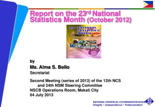 Report on the 23 rd National Statistics Month (October 2012) by Ms. Alma S. Bello Secretariat