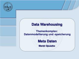 Data Warehousing Themenkomplex: Datenmodellierung und -speicherung Meta Daten Marek Opuszko