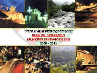 “ Para vivir la vida dignamente ” PLAN DE DESARROLLO MUNICIPIO SANTIAGO DE CALI 2008 – 2011