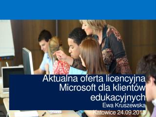 A ktualna oferta licencyjna Microsoft dla klientów edukacyjnych Ewa Kruszewska Katowice 24.09.2013