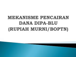 MEKANISME PENCAIRAN DANA DIPA-BLU (RUPIAH MURNI/BOPTN)