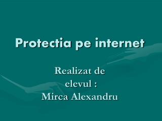 Protectia pe internet Realizat de elevul : Mirca Alexandru
