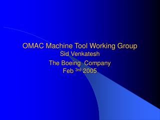 OMAC Machine Tool Working Group Sid Venkatesh The Boeing Company Feb 3rd 2005