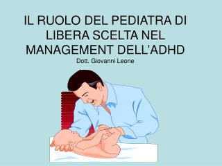 IL RUOLO DEL PEDIATRA DI LIBERA SCELTA NEL MANAGEMENT DELL’ADHD Dott. Giovanni Leone