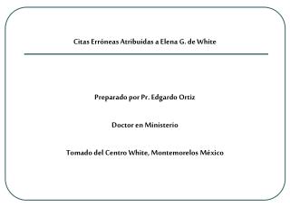 Citas Erróneas Atribuidas a Elena G. de White Preparado por Pr. Edgardo Ortiz Doctor en Ministerio