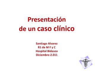 Presentación de un caso clínico Santiago Alvarez R1 de M F y C Hospital Bidasoa Diciembre-2.011