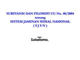 SUBSTANSI DAN FILOSOFI UU No. 40/2004 tentang SISTEM JAMINAN SOSIAL NASIONAL ( S J S N )
