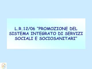 L.R.12/06 “PROMOZIONE DEL SISTEMA INTEGRATO DI SERVIZI SOCIALI E SOCIOSANITARI”