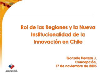 Rol de las Regiones y la Nueva Institucionalidad de la Innovación en Chile Gonzalo Herrera J.