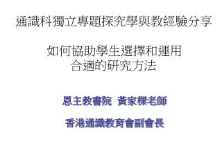 通識科獨立專題探究學與教經驗分享 如何 協助學生選擇和運用 合 適的研究方法 恩主教書院 黃家樑老師 香港通識教育會副會長