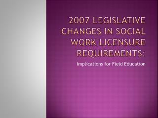 2007 Legislative changes in social work licensure Requirements: