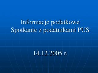 Informacje podatkowe Spotkanie z podatnikami PUS 14.12.2005 r.