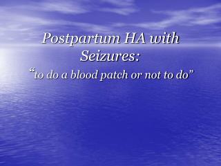 Postpartum HA with Seizures: “ to do a blood patch or not to do”