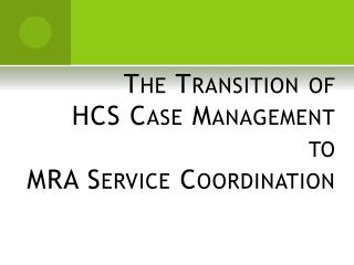 The Transition of HCS Case Management to MRA Service Coordination