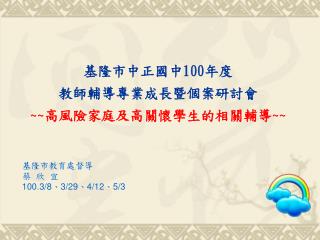 基隆市中正國中 100 年度 教師輔導專業成長暨個案研討會 ~~ 高風險家庭及高關懷學生的相關輔導 ~~