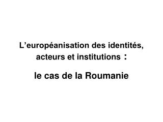 L’européanisation des identités, acteurs et institutions :