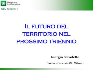 Il futuro del territorio nel prossimo triennio Giorgio Scivoletto Direttore Generale ASL Milano 1