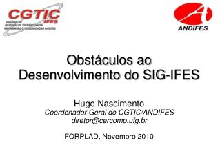 Obstáculos ao Desenvolvimento do SIG-IFES Hugo Nascimento Coordenador Geral do CGTIC/ANDIFES