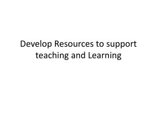 Develop Resources to support teaching and Learning