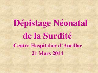 Dépistage Néonatal 		 de la Surdité 	Centre Hospitalier d’Aurillac 			 21 Mars 2014