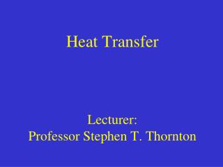 Heat Transfer Lecturer: Professor Stephen T. Thornton