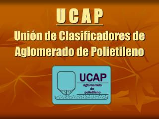 U C A P Unión de Clasificadores de Aglomerado de Polietileno