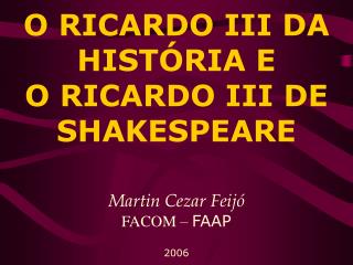 O RICARDO III DA HISTÓRIA E O RICARDO III DE SHAKESPEARE Martin Cezar Feijó FACOM – FAAP 2006