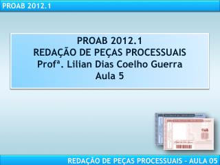PROAB 2012.1 REDAÇÃO DE PEÇAS PROCESSUAIS Profª . Lilian Dias Coelho Guerra Aula 5