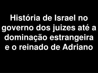 História de Israel no governo dos juizes até a dominação estrangeira e o reinado de Adriano