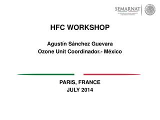 HFC WORKSHOP Agustín Sánchez Guevara Ozone Unit Coordinador.- México PARIS, FRANCE JULY 2014