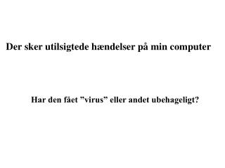 Der sker utilsigtede hændelser på min computer Har den fået ”virus” eller andet ubehageligt?