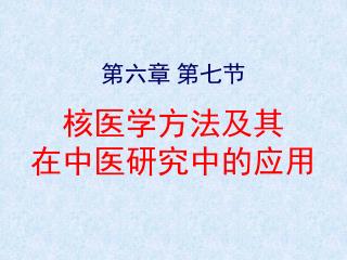 第六章 第七节 核医学方法及其 在中医研究中的应用