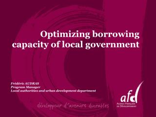 Optimizing borrowing capacity of local government Frédéric AUDRAS Program Manager