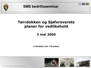 Tørrdokken og Sjøforsvarets planer for vedlikehold 3 mai 2006 v/direktør Ivar J Knudsen