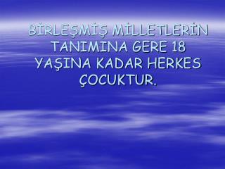 BİRLEŞMİŞ MİLLETLERİN TANIMINA GERE 18 YAŞINA KADAR HERKES ÇOCUKTUR.