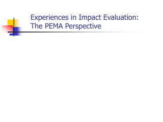 Experiences in Impact Evaluation: The PEMA Perspective