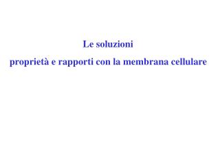 Le soluzioni proprietà e rapporti con la membrana cellulare