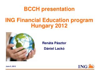 BCCH presentation ING Financial Education program Hungary 2012 	Renáta Pásztor 	Dániel Lackó