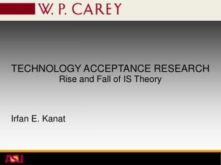 TECHNOLOGY ACCEPTANCE RESEARCH Rise and Fall of IS Theory Irfan E. Kanat