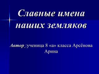Славные имена наших земляков Автор :ученица 8 «а» класса Арсёнова Арина