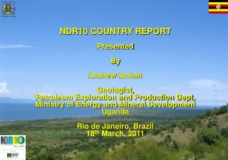 NDR10 COUNTRY REPORT Presented B y Andrew Ochan Geologist,