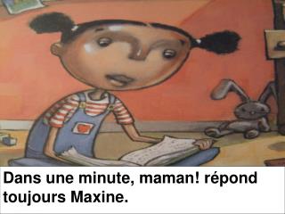 Dans une minute, maman! r épond toujours Maxine.