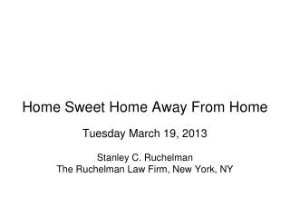 Home Sweet Home Away From Home Tuesday March 19, 2013 Stanley C. Ruchelman